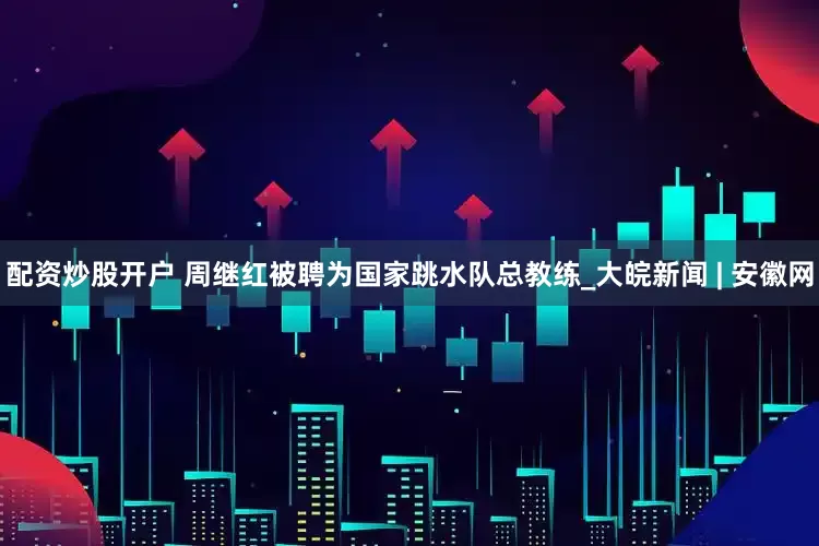 配资炒股开户 周继红被聘为国家跳水队总教练_大皖新闻 | 安徽网