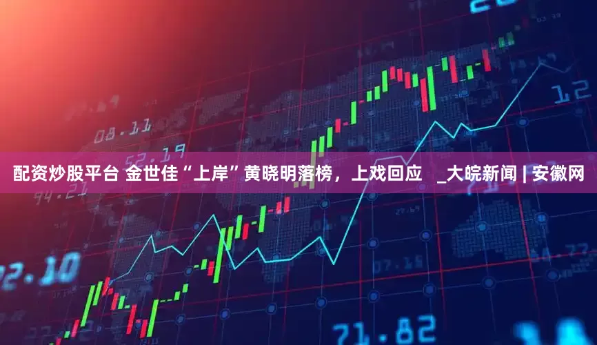 配资炒股平台 金世佳“上岸”黄晓明落榜，上戏回应   _大皖新闻 | 安徽网