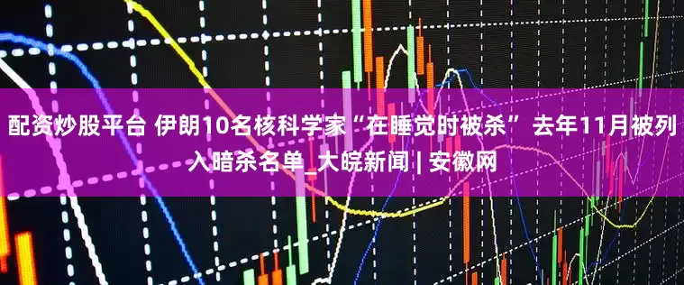 配资炒股平台 伊朗10名核科学家“在睡觉时被杀” 去年11月被列入暗杀名单_大皖新闻 | 安徽网