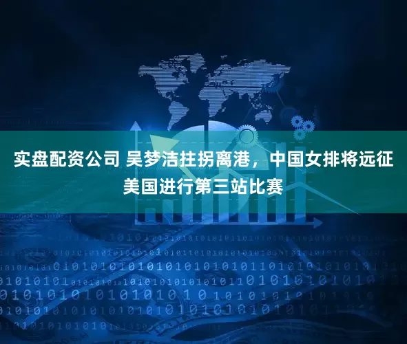 实盘配资公司 吴梦洁拄拐离港，中国女排将远征美国进行第三站比赛