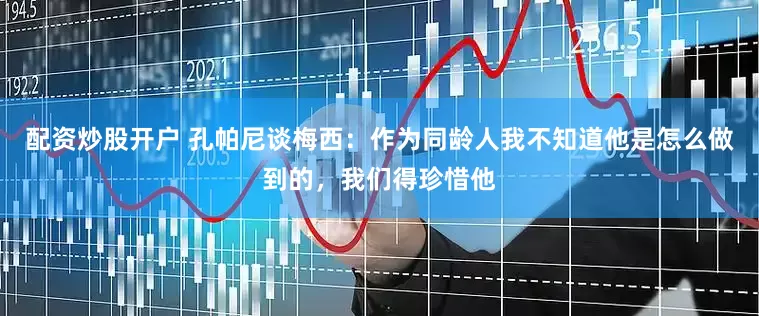 配资炒股开户 孔帕尼谈梅西：作为同龄人我不知道他是怎么做到的，我们得珍惜他