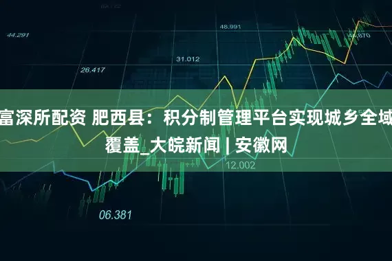 富深所配资 肥西县：积分制管理平台实现城乡全域覆盖_大皖新闻 | 安徽网
