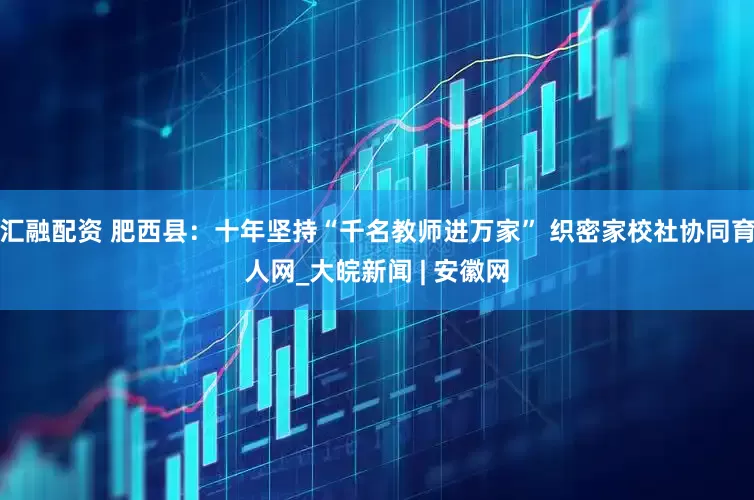 汇融配资 肥西县：十年坚持“千名教师进万家” 织密家校社协同育人网_大皖新闻 | 安徽网