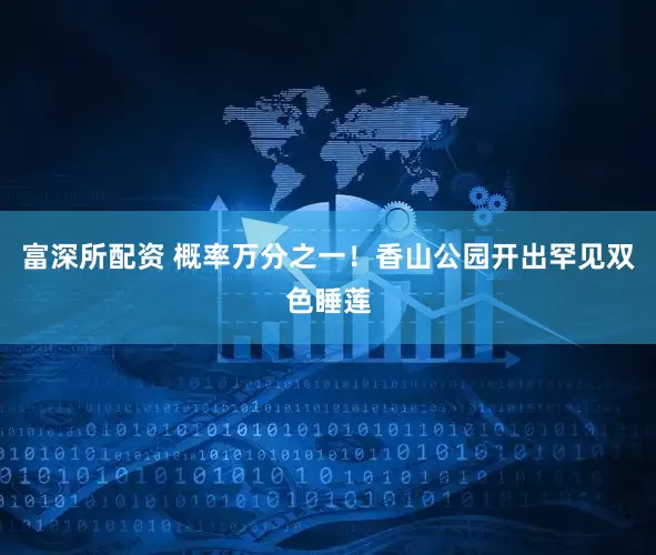 富深所配资 概率万分之一！香山公园开出罕见双色睡莲