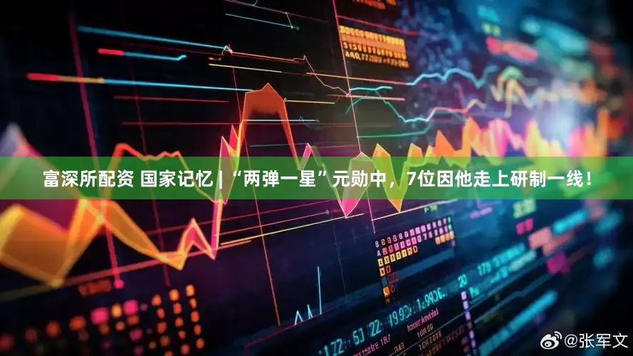 富深所配资 国家记忆 | “两弹一星”元勋中，7位因他走上研制一线！