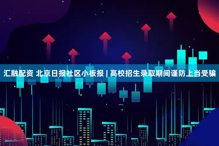 汇融配资 北京日报社区小板报 | 高校招生录取期间谨防上当受骗