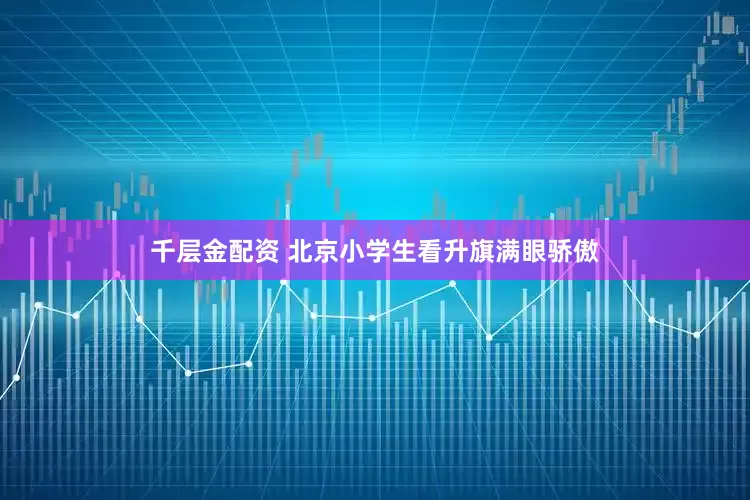 千层金配资 北京小学生看升旗满眼骄傲