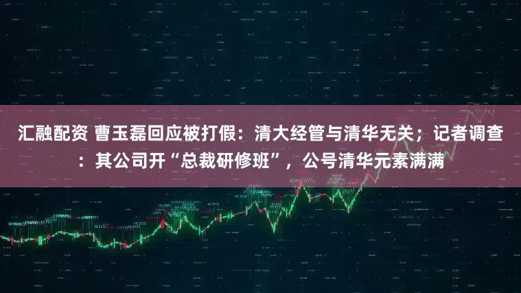汇融配资 曹玉磊回应被打假：清大经管与清华无关；记者调查：其公司开“总裁研修班”，公号清华元素满满