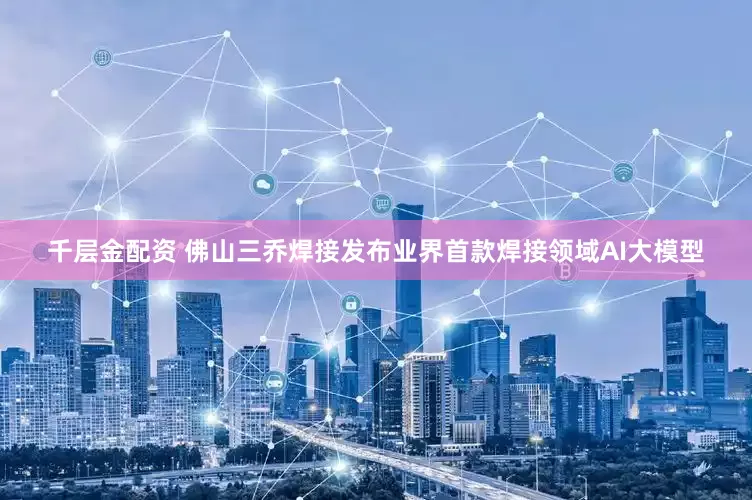 千层金配资 佛山三乔焊接发布业界首款焊接领域AI大模型