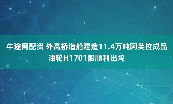 牛途网配资 外高桥造船建造11.4万吨阿芙拉成品油轮H1701船顺利出坞