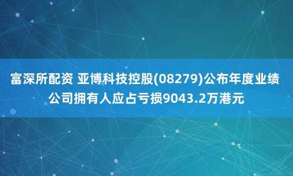 富深所配资 亚博科技控股(08279)公布年度业绩 公司拥有人应占亏损9043.2万港元