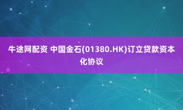 牛途网配资 中国金石(01380.HK)订立贷款资本化协议