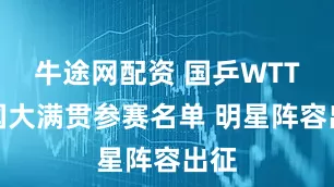 牛途网配资 国乒WTT美国大满贯参赛名单 明星阵容出征