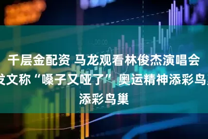千层金配资 马龙观看林俊杰演唱会 发文称“嗓子又哑了” 奥运精神添彩鸟巢