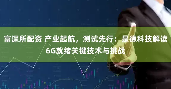 富深所配资 产业起航，测试先行：是德科技解读6G就绪关键技术与挑战
