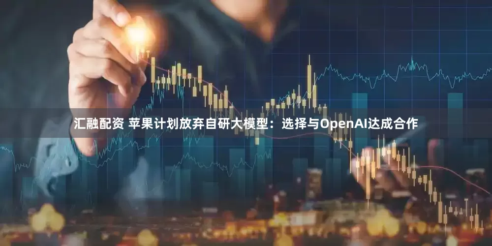汇融配资 苹果计划放弃自研大模型：选择与OpenAI达成合作