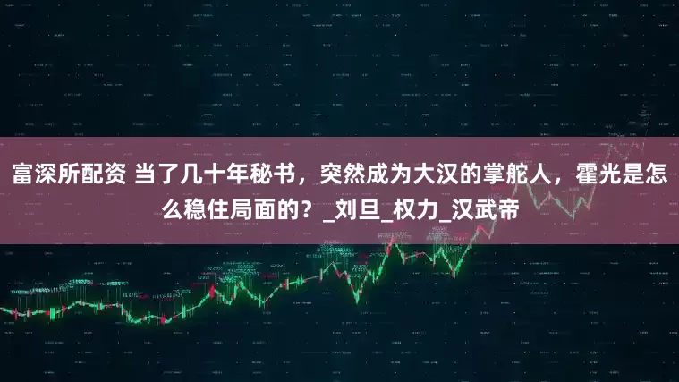 富深所配资 当了几十年秘书，突然成为大汉的掌舵人，霍光是怎么稳住局面的？_刘旦_权力_汉武帝