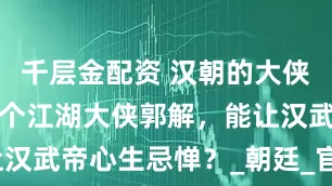 千层金配资 汉朝的大侠有多猛？一个江湖大侠郭解，能让汉武帝心生忌惮？_朝廷_官差_游侠