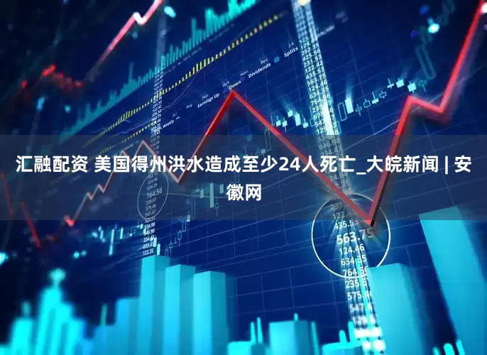 汇融配资 美国得州洪水造成至少24人死亡_大皖新闻 | 安徽网
