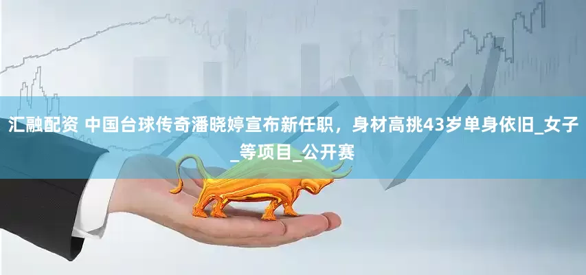 汇融配资 中国台球传奇潘晓婷宣布新任职，身材高挑43岁单身依旧_女子_等项目_公开赛