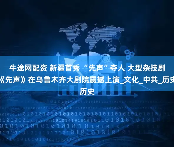 牛途网配资 新疆首秀 “先声”夺人 大型杂技剧《先声》在乌鲁木齐大剧院震撼上演_文化_中共_历史