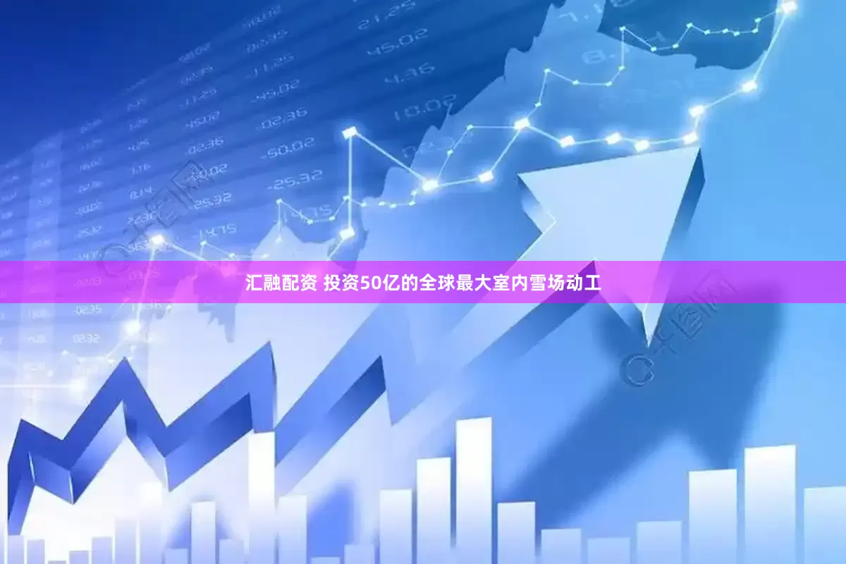 汇融配资 投资50亿的全球最大室内雪场动工