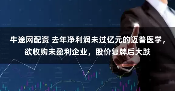 牛途网配资 去年净利润未过亿元的迈普医学，欲收购未盈利企业，股价复牌后大跌