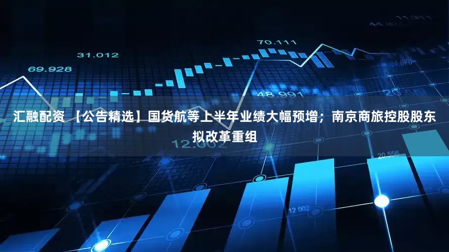 汇融配资 【公告精选】国货航等上半年业绩大幅预增；南京商旅控股股东拟改革重组