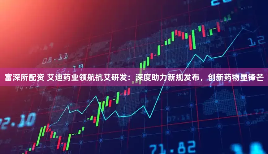 富深所配资 艾迪药业领航抗艾研发：深度助力新规发布，创新药物显锋芒
