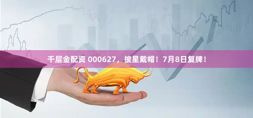千层金配资 000627，披星戴帽！7月8日复牌！