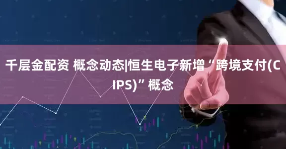 千层金配资 概念动态|恒生电子新增“跨境支付(CIPS)”概念