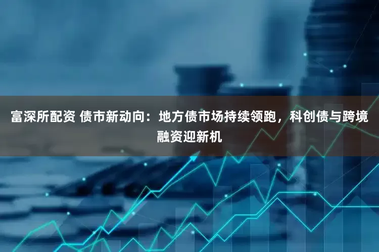 富深所配资 债市新动向：地方债市场持续领跑，科创债与跨境融资迎新机