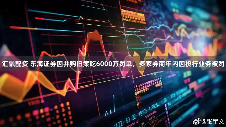 汇融配资 东海证券因并购旧案吃6000万罚单，多家券商年内因投行业务被罚