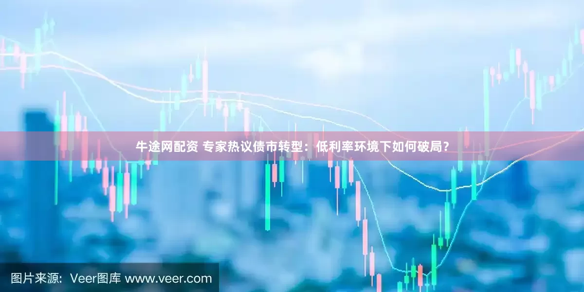 牛途网配资 专家热议债市转型：低利率环境下如何破局？