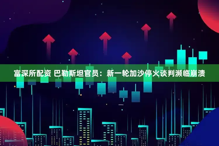 富深所配资 巴勒斯坦官员：新一轮加沙停火谈判濒临崩溃