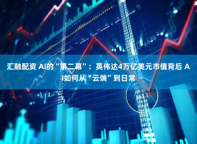 汇融配资 AI的“第二幕”：英伟达4万亿美元市值背后 AI如何从“云端”到日常