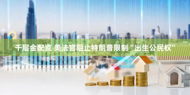 千层金配资 美法官阻止特朗普限制“出生公民权”