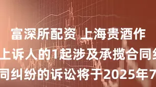 富深所配资 上海贵酒作为被告/被上诉人的1起涉及承揽合同纠纷的诉讼将于2025年7月15日开庭