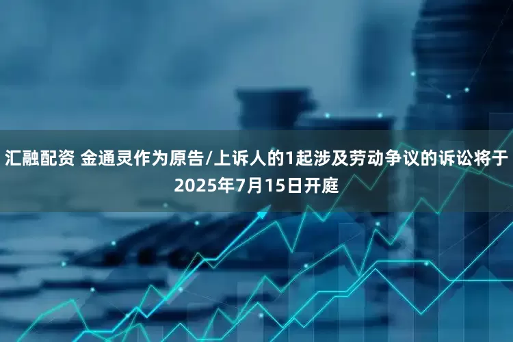 汇融配资 金通灵作为原告/上诉人的1起涉及劳动争议的诉讼将于2025年7月15日开庭