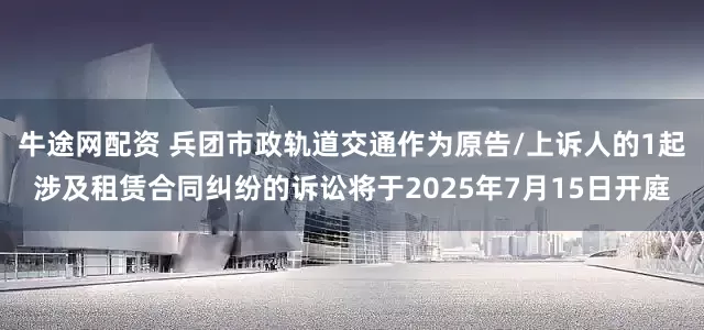 牛途网配资 兵团市政轨道交通作为原告/上诉人的1起涉及租赁合同纠纷的诉讼将于2025年7月15日开庭