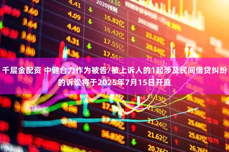 千层金配资 中健合力作为被告/被上诉人的1起涉及民间借贷纠纷的诉讼将于2025年7月15日开庭
