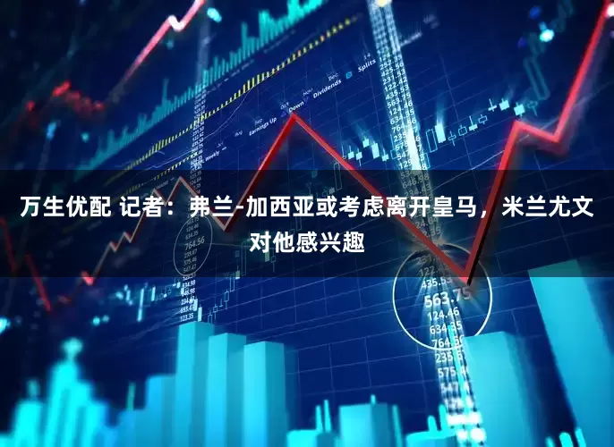 万生优配 记者：弗兰-加西亚或考虑离开皇马，米兰尤文对他感兴趣