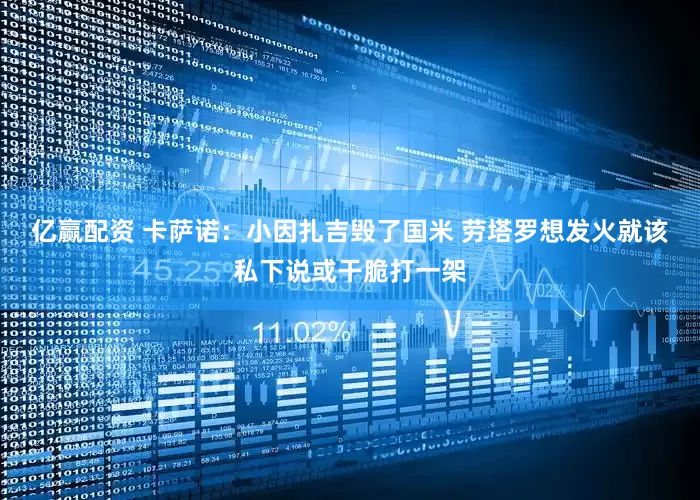 亿赢配资 卡萨诺：小因扎吉毁了国米 劳塔罗想发火就该私下说或干脆打一架