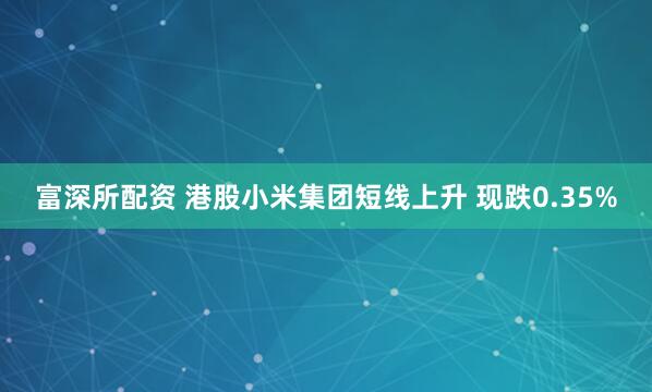 富深所配资 港股小米集团短线上升 现跌0.35%