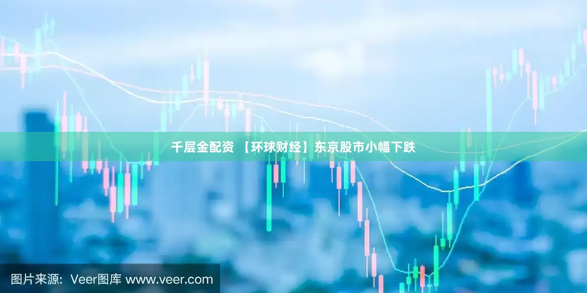 千层金配资 【环球财经】东京股市小幅下跌