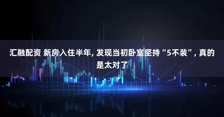 汇融配资 新房入住半年, 发现当初卧室坚持“5不装”, 真的是太对了