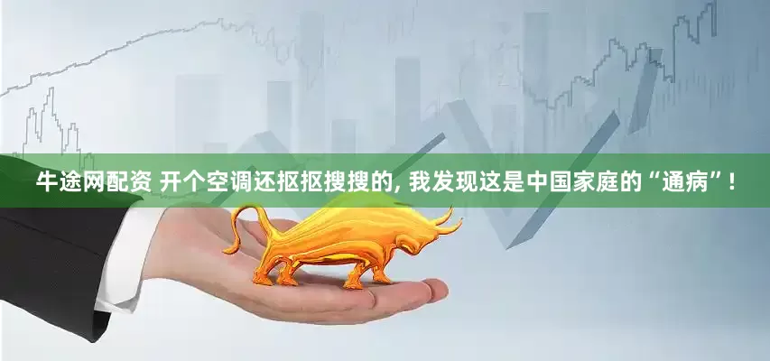 牛途网配资 开个空调还抠抠搜搜的, 我发现这是中国家庭的“通病”!