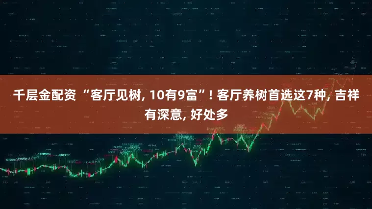 千层金配资 “客厅见树, 10有9富”! 客厅养树首选这7种, 吉祥有深意, 好处多