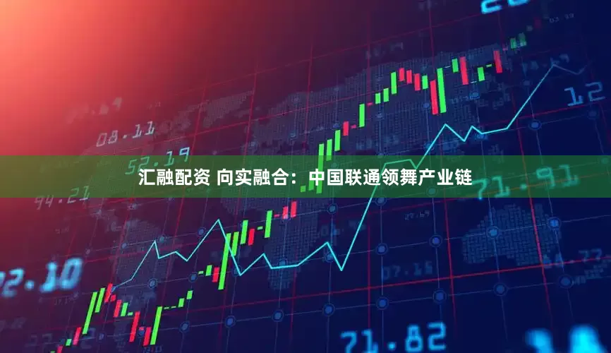 汇融配资 向实融合：中国联通领舞产业链