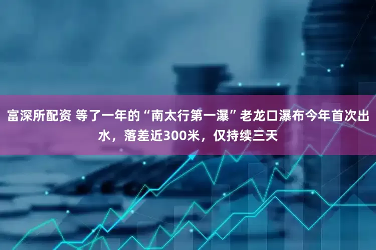 富深所配资 等了一年的“南太行第一瀑”老龙口瀑布今年首次出水，落差近300米，仅持续三天